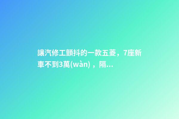 讓汽修工顫抖的一款五菱，7座新車不到3萬(wàn)，隔三差五掉鏈子